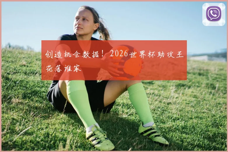创造机会数据!2026世界杯助攻王花落谁家