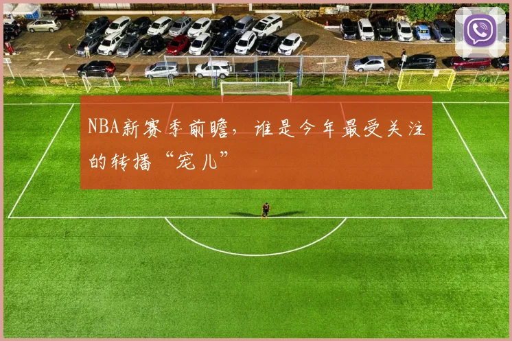 NBA新赛季前瞻,谁是今年最受关注的转播“宠儿”