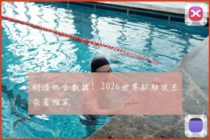 创造机会数据!2026世界杯助攻王花落谁家