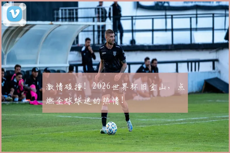 激情碰撞！2026世界杯旧金山，点燃全球球迷的热情！