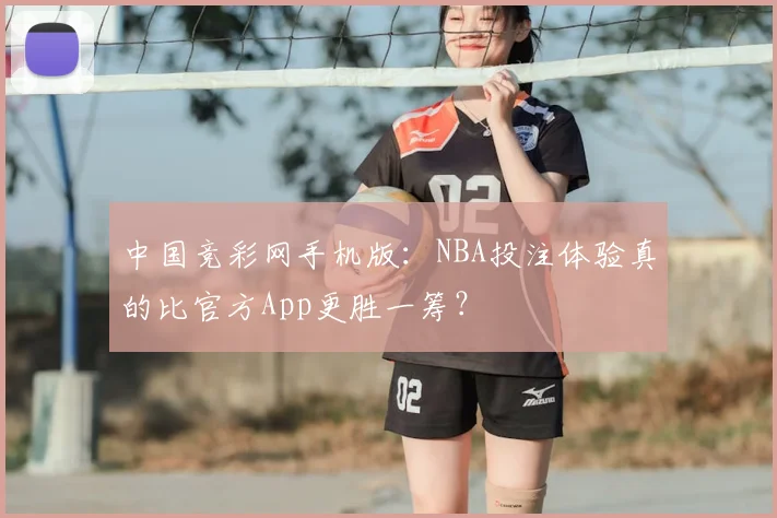 中国竞彩网手机版:NBA投注体验真的比官方App更胜一筹?