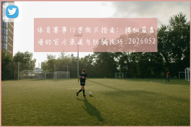 体育赛事门票购买指南:揭秘最靠谱的官方渠道与防骗技巧_20260521201829