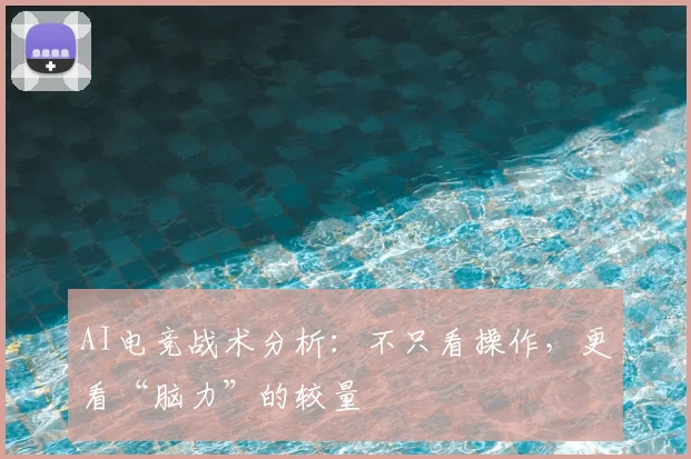 AI电竞战术分析:不只看操作,更看“脑力”的较量