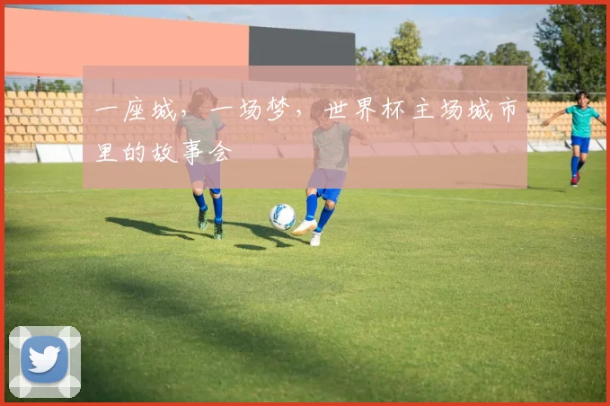 一座城,一场梦,世界杯主场城市里的故事会