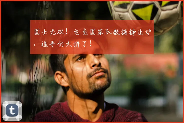 国士无双!电竞国家队数据榜出炉,选手们太拼了!