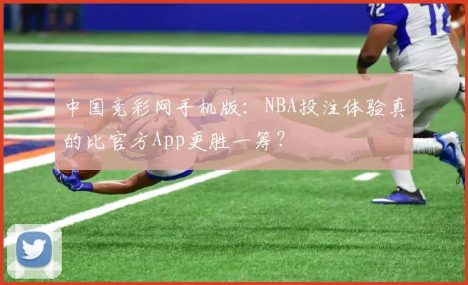 中国竞彩网手机版：NBA投注体验真的比官方App更胜一筹？